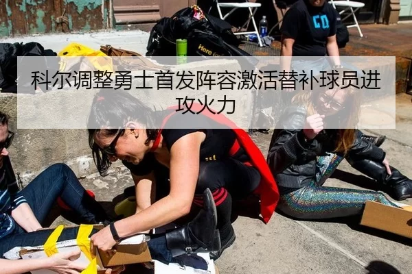 科尔调整勇士首发阵容激活替补球员进攻火力