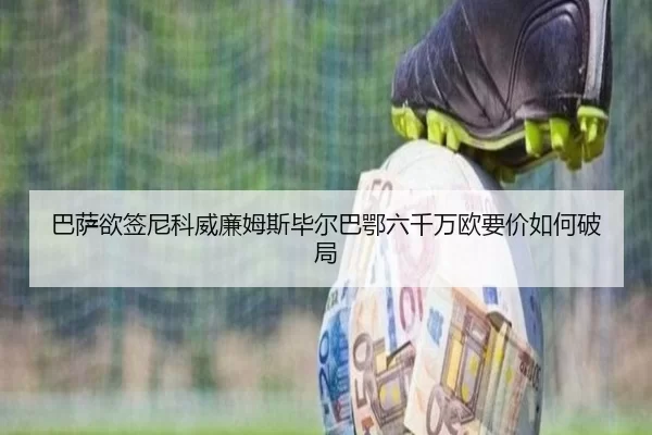 巴萨欲签尼科威廉姆斯毕尔巴鄂六千万欧要价如何破局