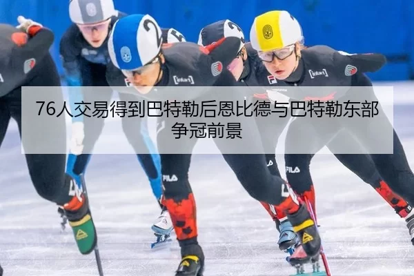 76人交易得到巴特勒后恩比德与巴特勒东部争冠前景