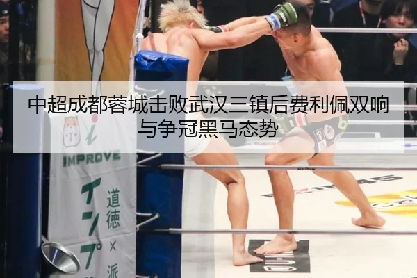 中超成都蓉城击败武汉三镇后费利佩双响与争冠黑马态势