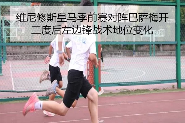 维尼修斯皇马季前赛对阵巴萨梅开二度后左边锋战术地位变化