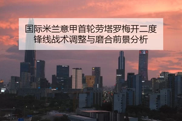 国际米兰意甲首轮劳塔罗梅开二度 锋线战术调整与磨合前景分析