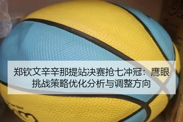 郑钦文辛辛那提站决赛抢七冲冠：鹰眼挑战策略优化分析与调整方向